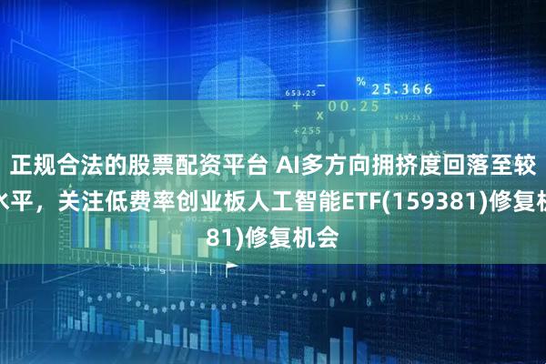 正规合法的股票配资平台 AI多方向拥挤度回落至较低水平，关注低费率创业板人工智能ETF(159381)修复机会