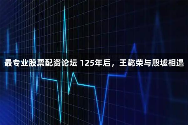 最专业股票配资论坛 125年后，王懿荣与殷墟相遇