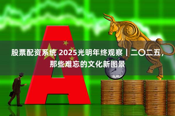 股票配资系统 2025光明年终观察｜二〇二五，那些难忘的文化新图景