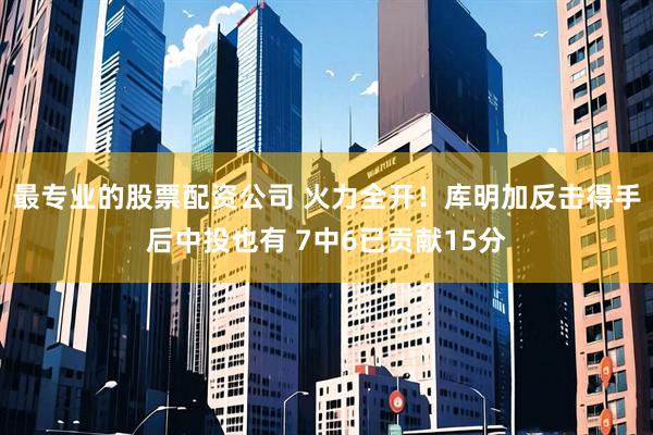 最专业的股票配资公司 火力全开！库明加反击得手后中投也有 7中6已贡献15分