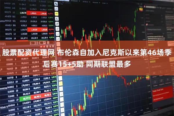 股票配资代理网 布伦森自加入尼克斯以来第46场季后赛15+5助 同期联盟最多