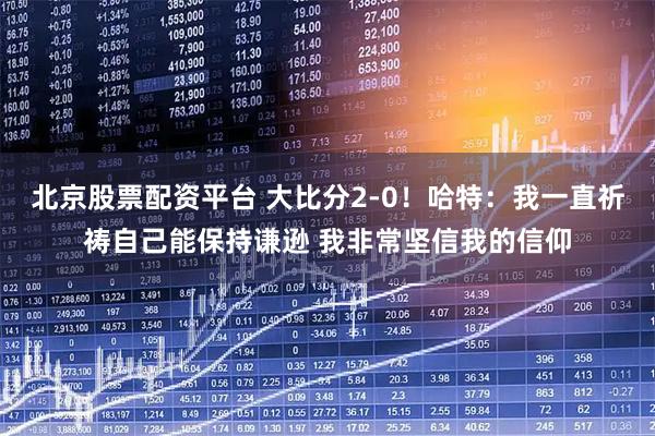 北京股票配资平台 大比分2-0！哈特：我一直祈祷自己能保持谦逊 我非常坚信我的信仰