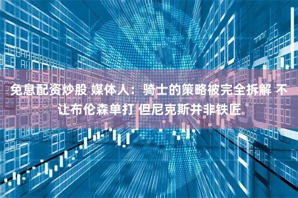 免息配资炒股 媒体人：骑士的策略被完全拆解 不让布伦森单打 但尼克斯并非铁匠