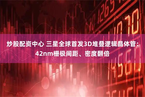 炒股配资中心 三星全球首发3D堆叠逻辑晶体管：42nm栅极间距、密度翻倍