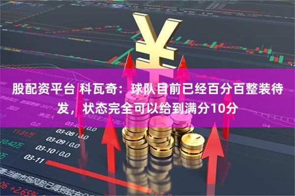 股配资平台 科瓦奇：球队目前已经百分百整装待发，状态完全可以给到满分10分