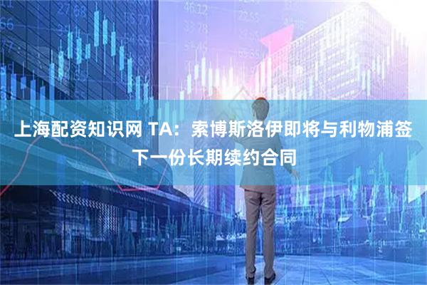 上海配资知识网 TA：索博斯洛伊即将与利物浦签下一份长期续约合同