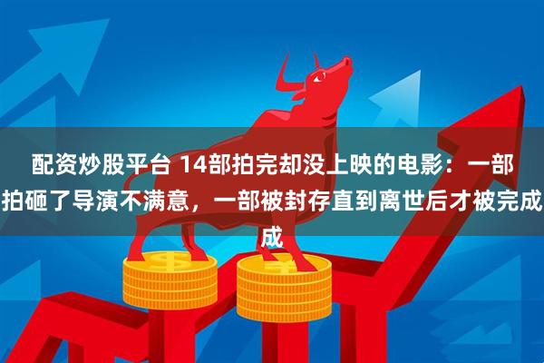 配资炒股平台 14部拍完却没上映的电影：一部拍砸了导演不满意，一部被封存直到离世后才被完成