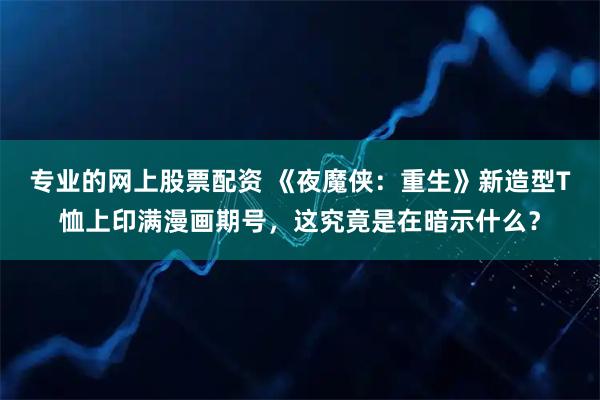 专业的网上股票配资 《夜魔侠：重生》新造型T恤上印满漫画期号，这究竟是在暗示什么？