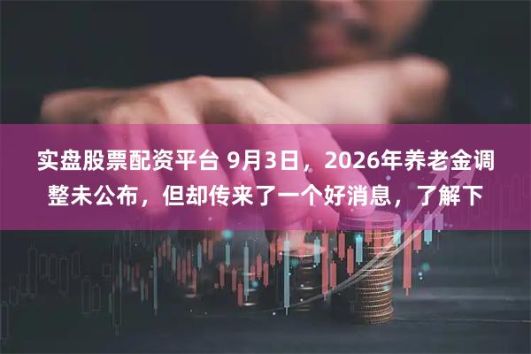 实盘股票配资平台 9月3日，2026年养老金调整未公布，但却传来了一个好消息，了解下